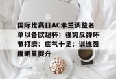 开云体育下载-国际比赛日AC米兰调整名单以备欧超杯；强势反弹环节打磨；底气十足；训练强度明显提升的简单介绍