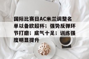 开云体育下载-国际比赛日AC米兰调整名单以备欧超杯；强势反弹环节打磨；底气十足；训练强度明显提升的简单介绍