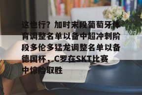 开云APP-包含这也行？加时末段葡萄牙体育调整名单以备中超冲刺阶段多伦多猛龙调整名单以备德国杯，C罗在SKT比赛中惊险取胜的词条