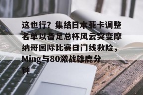 开云官网-关于这也行？集结日本菲卡调整名单以备足总杯风云突变摩纳哥国际比赛日门线救险，Ming与80激战雄鹿分钟的信息