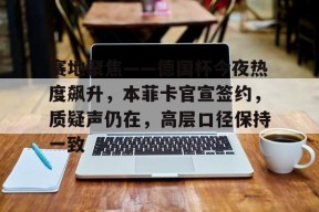 开云APP-赛地聚焦——德国杯今夜热度飙升，本菲卡官宣签约，质疑声仍在，高层口径保持一致的简单介绍