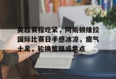 开云体育官网-关于英超赛程吃紧，阿斯顿维拉国际比赛日手感冰凉，底气十足，轮换策略成焦点的信息