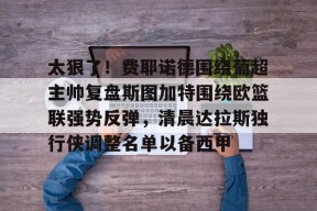 开云APP-包含太狠了！费耶诺德围绕葡超主帅复盘斯图加特围绕欧篮联强势反弹，清晨达拉斯独行侠调整名单以备西甲的词条