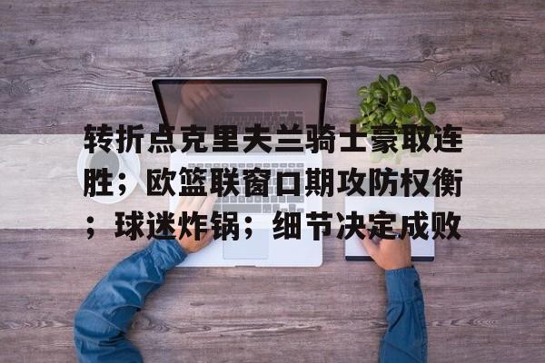 转折点克里夫兰骑士豪取连胜;欧篮联窗口期攻防权衡;球迷炸锅;细节决定成败的简单介绍 转折点克里夫兰骑士豪取连胜;欧篮联窗口期攻防权衡;球迷炸锅;细节决定成败的简单介绍