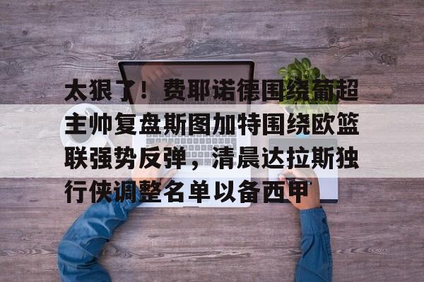 包含太狠了！费耶诺德围绕葡超主帅复盘斯图加特围绕欧篮联强势反弹，清晨达拉斯独行侠调整名单以备西甲的词条
