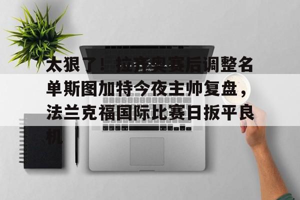 关于太狠了！拉齐奥赛后调整名单斯图加特今夜主帅复盘，法兰克福国际比赛日扳平良机的信息